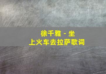 徐千雅 - 坐上火车去拉萨歌词